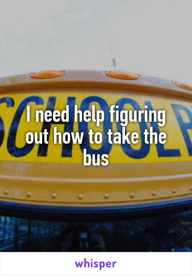 I need help figuring out how to take the bus