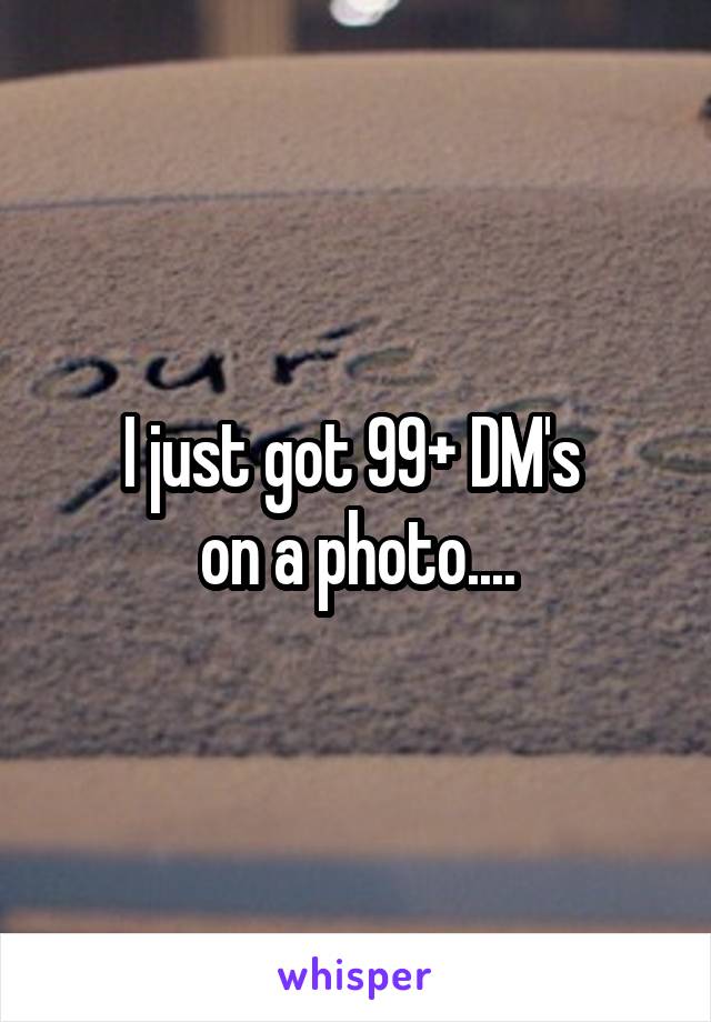 I just got 99+ DM's 
on a photo....