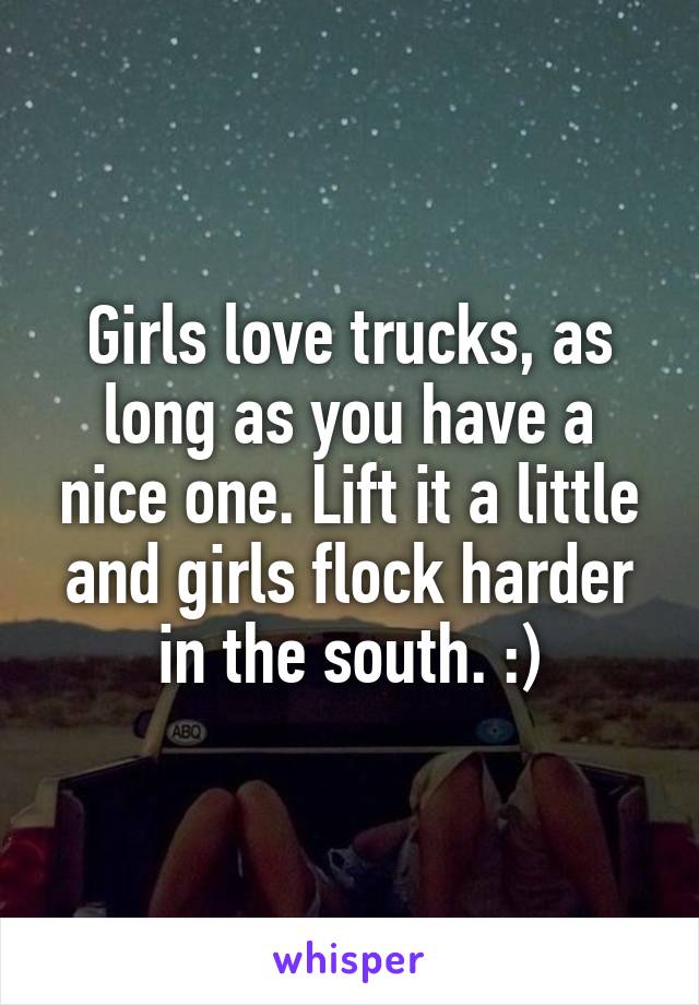 Girls love trucks, as long as you have a nice one. Lift it a little and girls flock harder in the south. :)