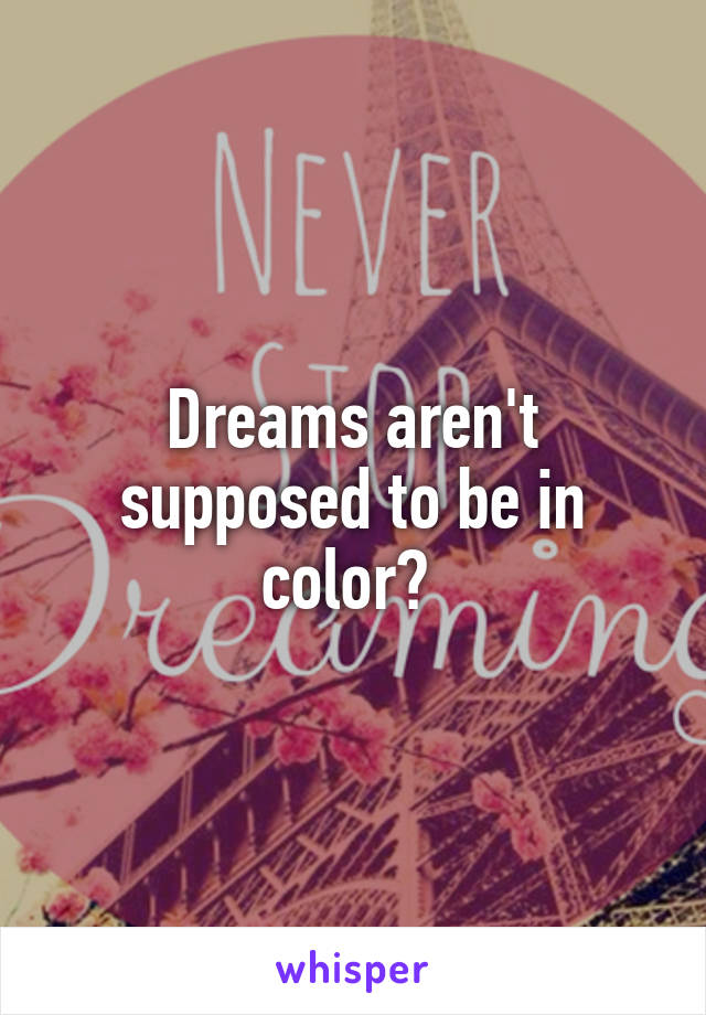 Dreams aren't supposed to be in color? 