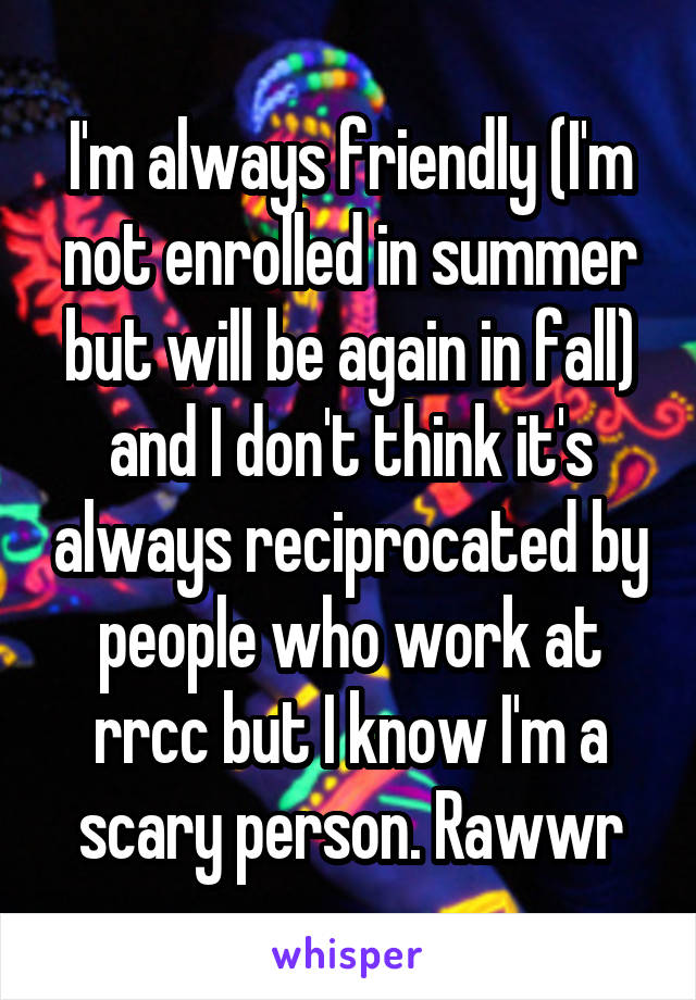 I'm always friendly (I'm not enrolled in summer but will be again in fall) and I don't think it's always reciprocated by people who work at rrcc but I know I'm a scary person. Rawwr