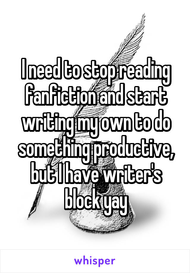 I need to stop reading fanfiction and start writing my own to do something productive, but I have writer's block yay