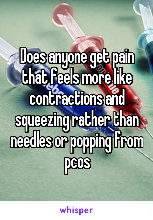 Does anyone get pain that feels more like contractions and squeezing rather than needles or popping from pcos