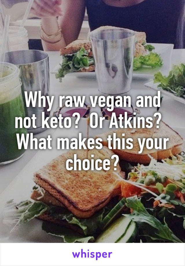 Why raw vegan and not keto?  Or Atkins?   What makes this your choice?