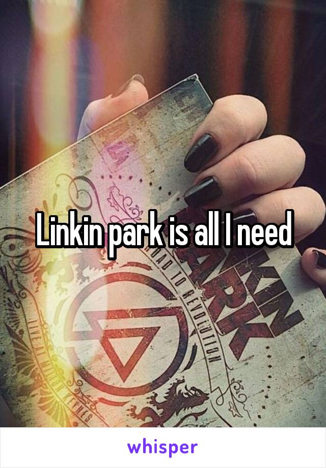 Linkin park is all I need