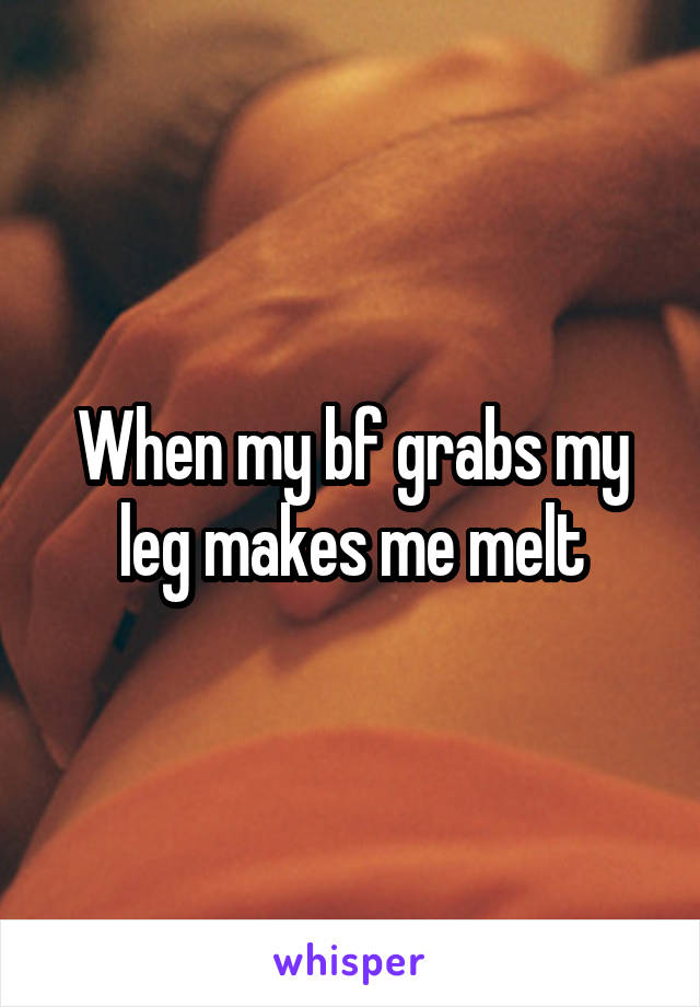 When my bf grabs my leg makes me melt