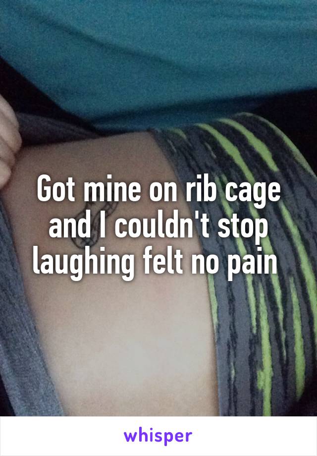 Got mine on rib cage and I couldn't stop laughing felt no pain 