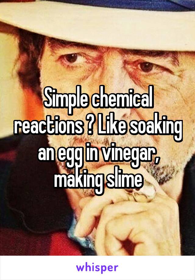 Simple chemical reactions ? Like soaking an egg in vinegar, making slime