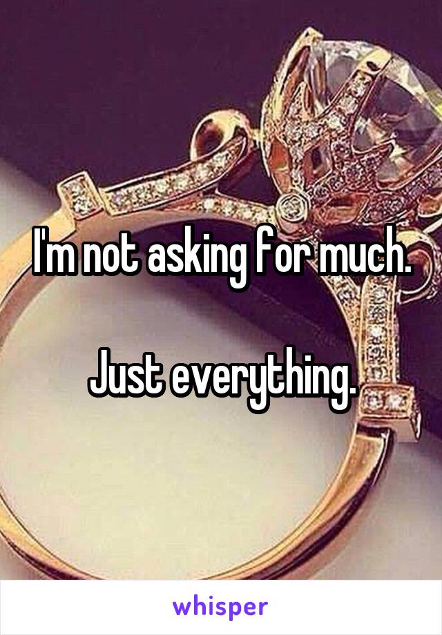 I'm not asking for much.

Just everything.