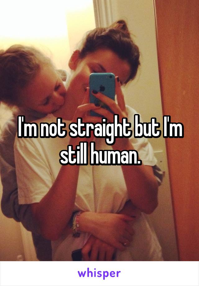 I'm not straight but I'm still human.