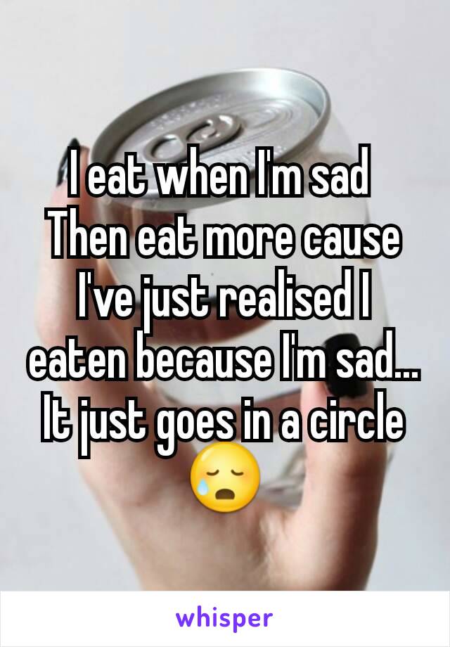 I eat when I'm sad 
Then eat more cause I've just realised I eaten because I'm sad... It just goes in a circle 😥