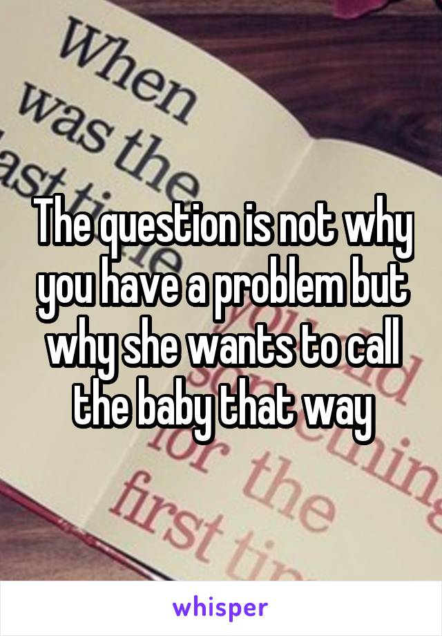 The question is not why you have a problem but why she wants to call the baby that way