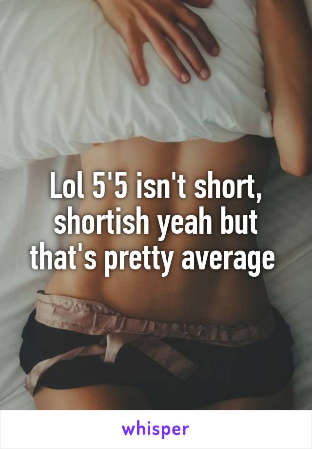 Lol 5'5 isn't short, shortish yeah but that's pretty average 