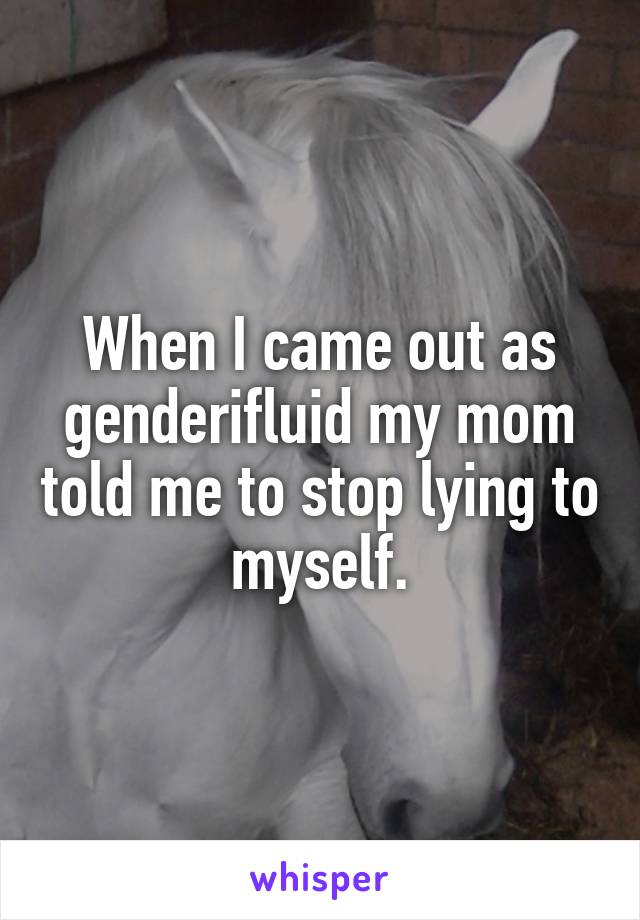 When I came out as genderifluid my mom told me to stop lying to myself.