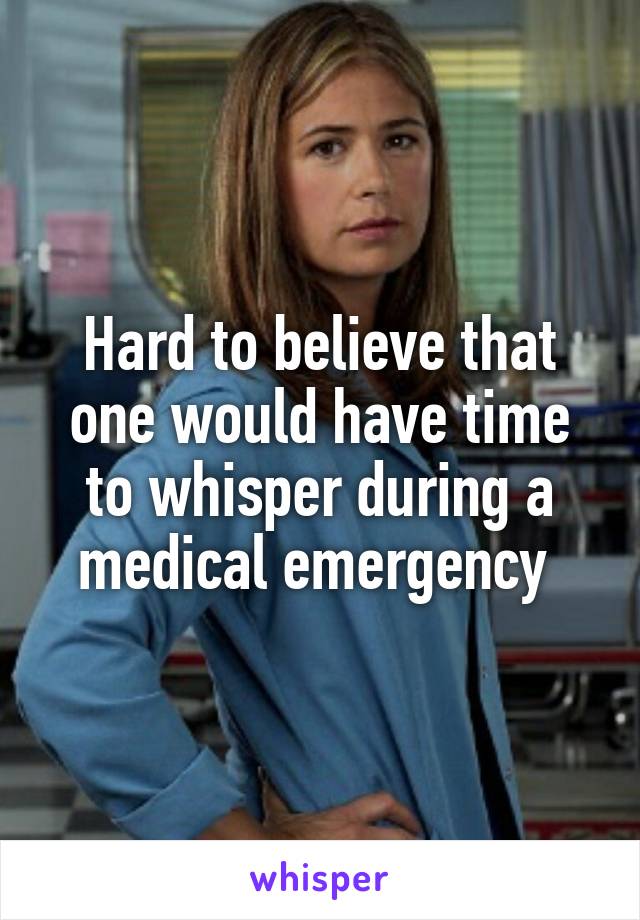 Hard to believe that one would have time to whisper during a medical emergency 