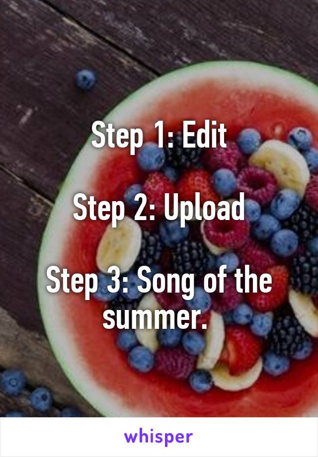 Step 1: Edit

Step 2: Upload

Step 3: Song of the summer. 