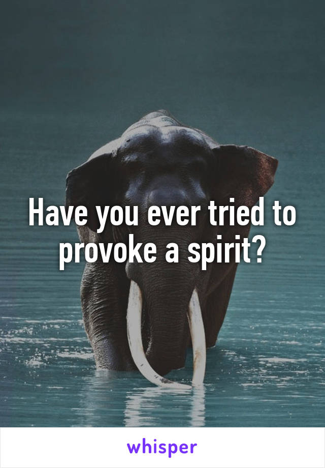 Have you ever tried to provoke a spirit?