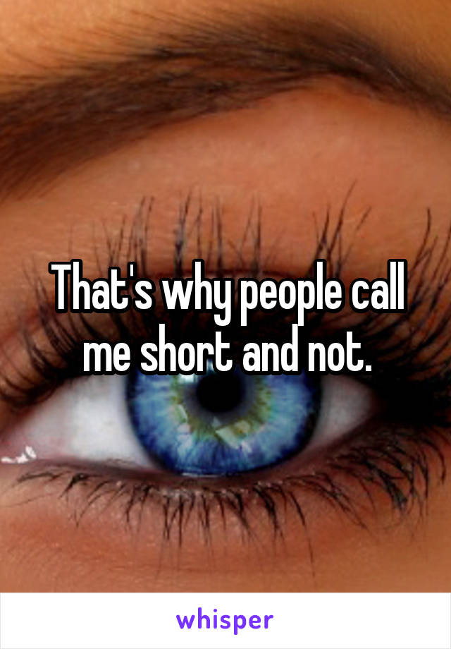 That's why people call me short and not.