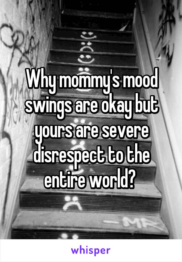 Why mommy's mood swings are okay but yours are severe disrespect to the entire world? 