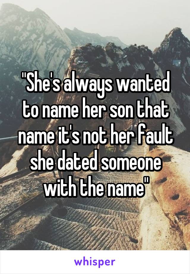 "She's always wanted to name her son that name it's not her fault she dated someone with the name"