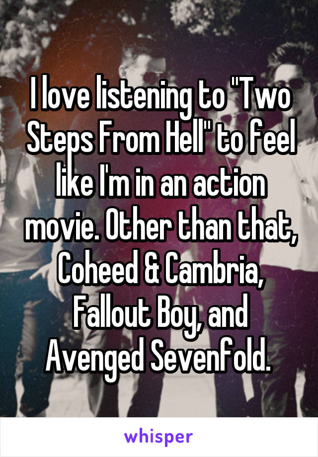 I love listening to "Two Steps From Hell" to feel like I'm in an action movie. Other than that, Coheed & Cambria, Fallout Boy, and Avenged Sevenfold. 