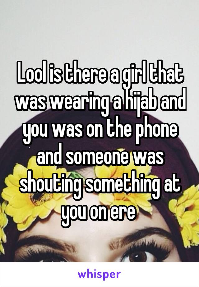 Lool is there a girl that was wearing a hijab and you was on the phone and someone was shouting something at you on ere 