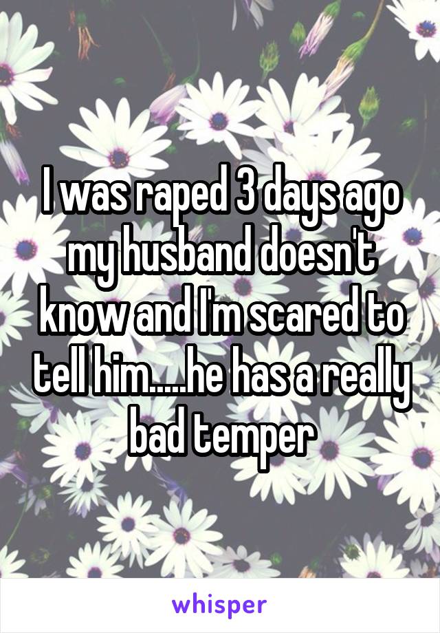 I was raped 3 days ago my husband doesn't know and I'm scared to tell him.....he has a really bad temper