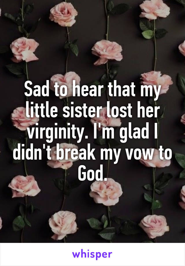 Sad to hear that my little sister lost her virginity. I'm glad I didn't break my vow to God.