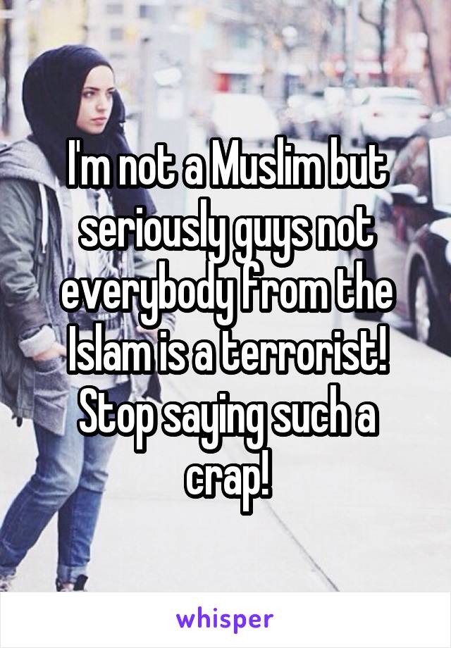 I'm not a Muslim but seriously guys not everybody from the Islam is a terrorist!
Stop saying such a crap!