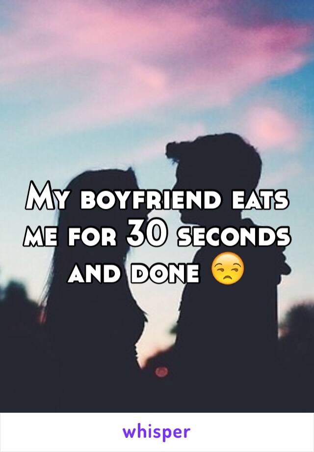 My boyfriend eats me for 30 seconds and done 😒