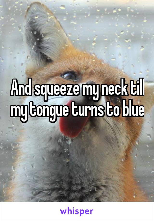 And squeeze my neck till my tongue turns to blue 