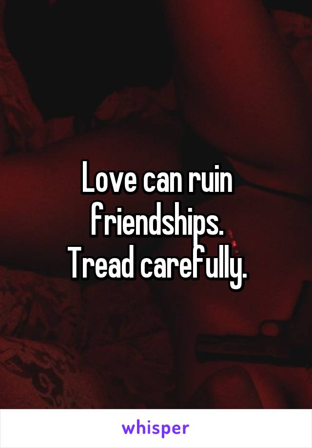 Love can ruin friendships.
Tread carefully.