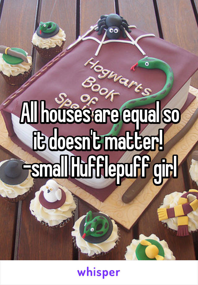 All houses are equal so it doesn't matter! 
-small Hufflepuff girl