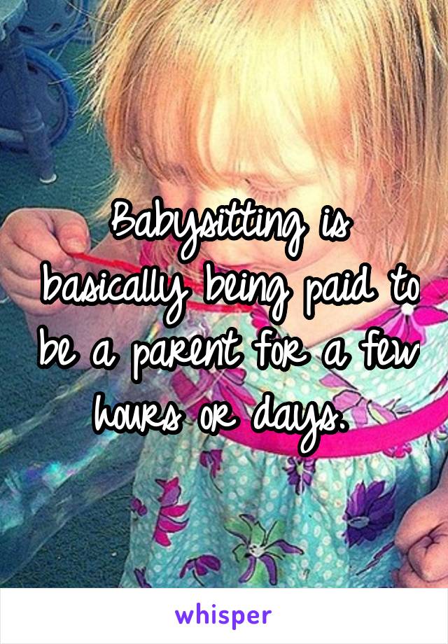 Babysitting is basically being paid to be a parent for a few hours or days. 