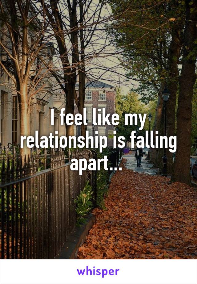 I feel like my relationship is falling apart... 