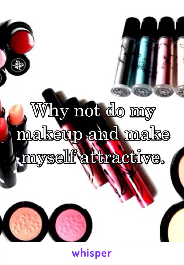 Why not do my makeup and make myself attractive.