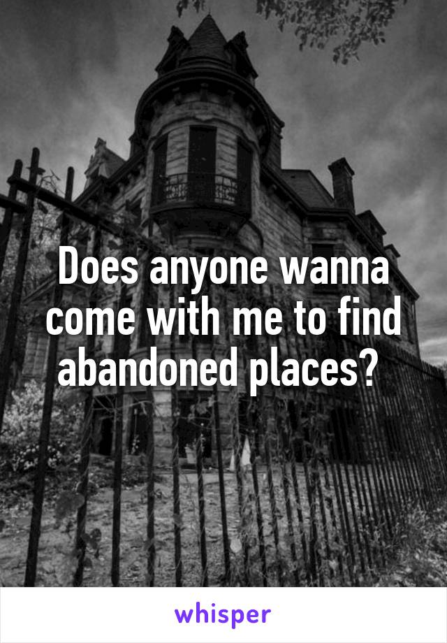 Does anyone wanna come with me to find abandoned places? 