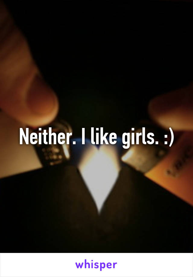 Neither. I like girls. :)