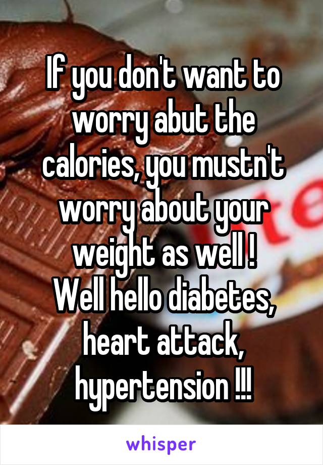 If you don't want to worry abut the calories, you mustn't worry about your weight as well !
Well hello diabetes, heart attack, hypertension !!!