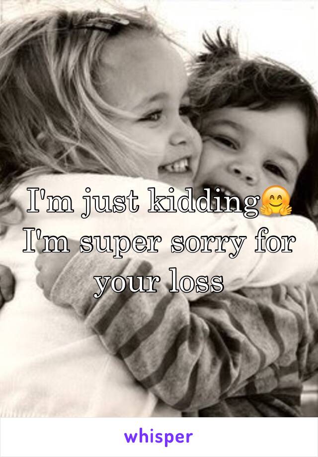 I'm just kidding🤗 I'm super sorry for your loss