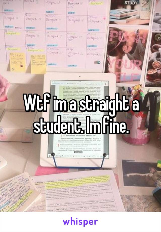 Wtf im a straight a student. Im fine.