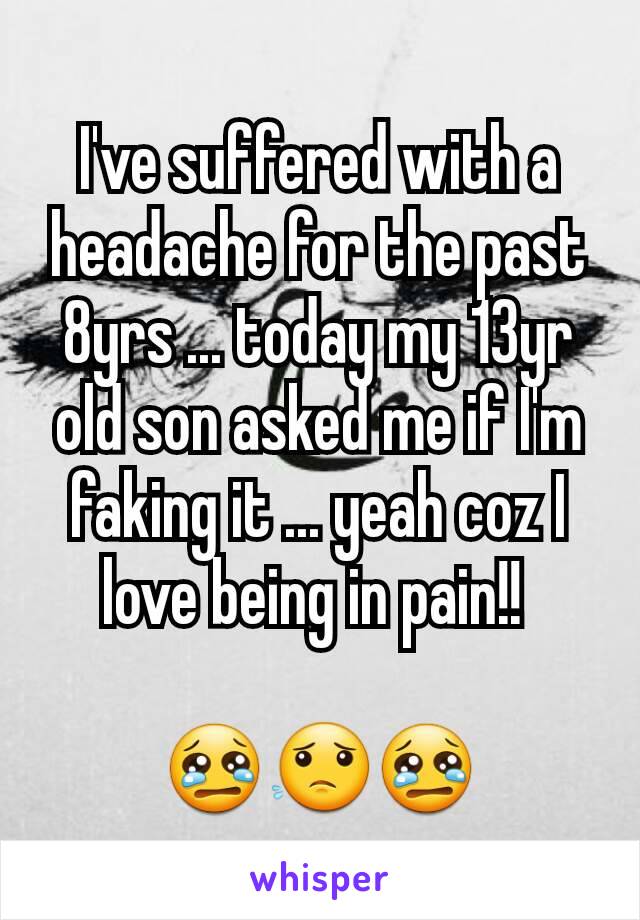 I've suffered with a headache for the past 8yrs ... today my 13yr old son asked me if I'm faking it ... yeah coz I love being in pain!! 

😢😟😢