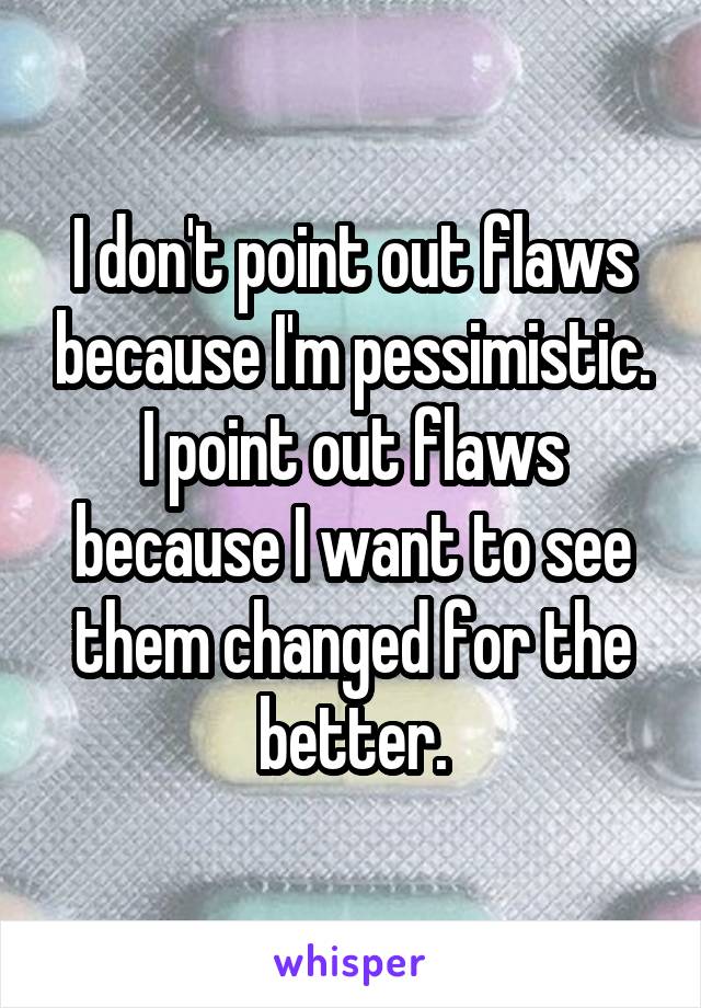 I don't point out flaws because I'm pessimistic. I point out flaws because I want to see them changed for the better.