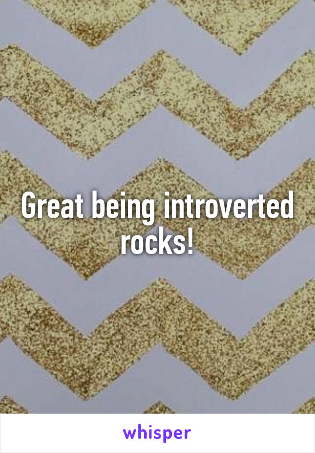 Great being introverted rocks!