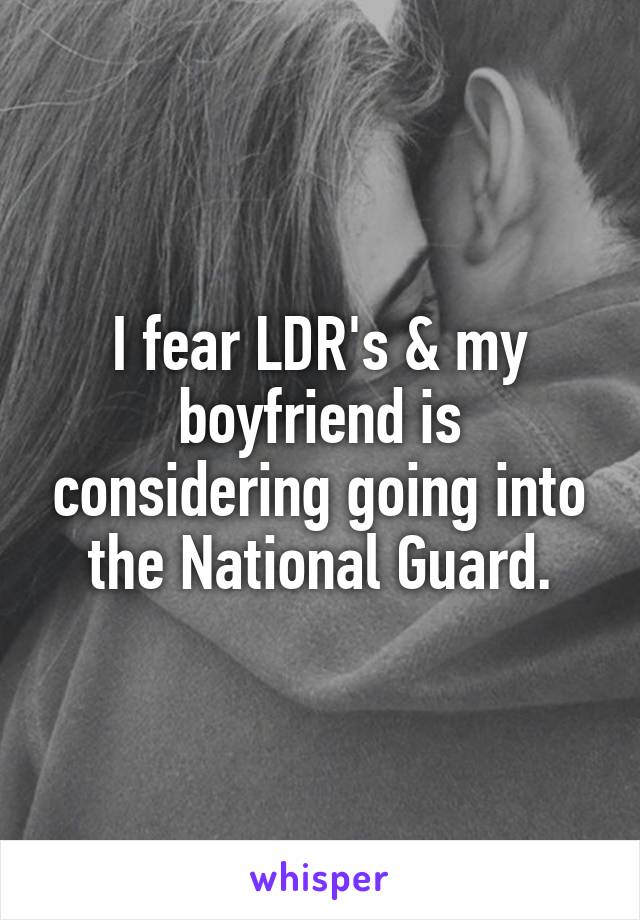 I fear LDR's & my boyfriend is considering going into the National Guard.