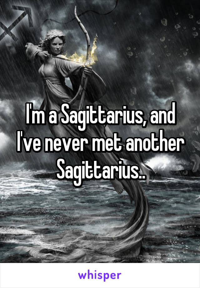 I'm a Sagittarius, and I've never met another Sagittarius..