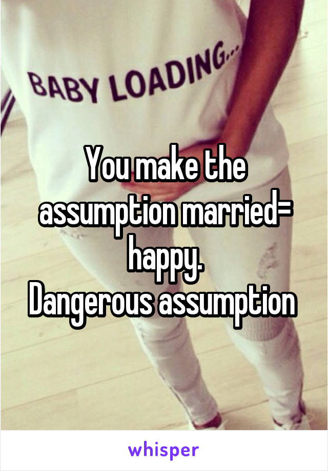 You make the assumption married= happy.
Dangerous assumption 