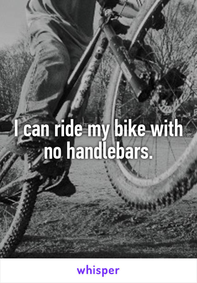 I can ride my bike with no handlebars.