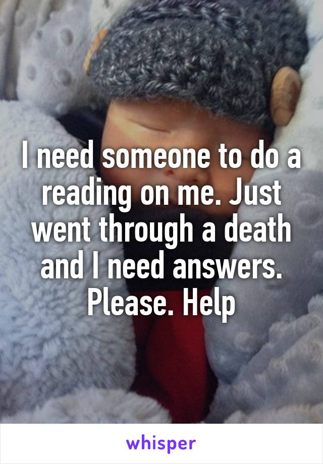 I need someone to do a reading on me. Just went through a death and I need answers. Please. Help