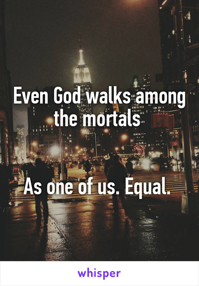 Even God walks among the mortals 


As one of us. Equal. 